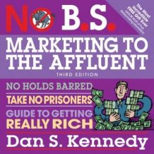 No B.S. Marketing to the Affluent: No Holds Barred, Take No Prisoners, Guide to Getting Really Rich 3rd