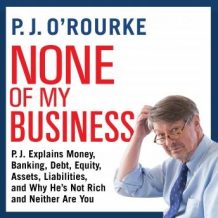 None of My Business: P.J. Explains Money, Banking, Debt, Equity, Assets, Liabilities, and Why He's not Rich and Neither Are You