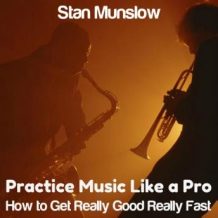Practice Music Like A Pro: How to Get Really Good Really Fast