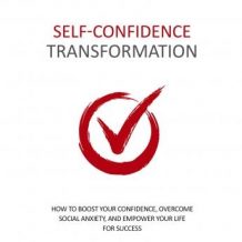 Self Confidence Transformation - How To Dramatically Boost Your Confidence: Overcome Social Anxiety and Empower Your Life For Success