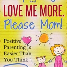 Stop Yelling And Love Me More, Please Mom!: Positive Parenting Is Easier Than You Think