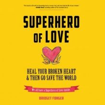 Superhero of Love: Heal Your Broken Heart & Then Go Save the World