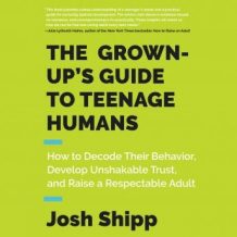 The Grown-Up's Guide to Teenage Humans: How to Decode Their Behavior, Develop Unshakable Trust, and Raise a Respectable Adult
