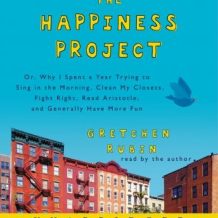 The Happiness Project: Or, Why I Spent a Year Trying to Sing in the Morning, Clean My Closets, Fight Right, Read Aristotle, and Generally Have More Fun