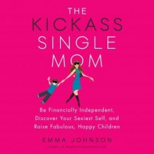 The Kickass Single Mom: Be Financially Independent, Discover Your Sexiest Self, and Raise Fabulous, Happy Children