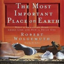 The Most Important Place on Earth: What a Christian Home Looks Like and How to Build One