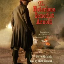 The Notorious Benedict Arnold: A True Story of Adventure, Heroism & Treachery