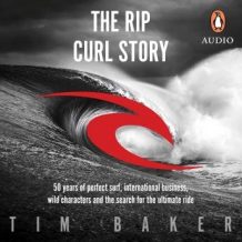 The Rip Curl Story: 50 years of perfect surf, international business, wild characters and the search for the ultimate ride