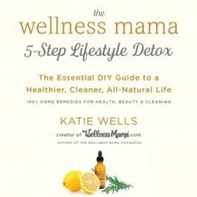 The Wellness Mama 5-Step Lifestyle Detox: The Essential DIY Guide to a Healthier, Cleaner, All-Natural Life