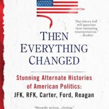 Then Everything Changed: Stunning Alternate Histories of American Politics: JFK, RFK, Carter, Ford,Reagan