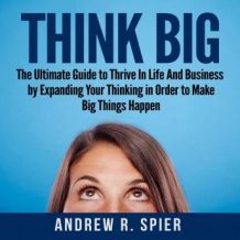 Think Big: The Ultimate Guide to Thrive In Life And Business by Expanding Your Thinking in Order to Make Big Things Happen