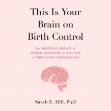 This is Your Brain on Birth Control: The Surprising Science of Women, Hormones, and the Law of Unintended Consequences
