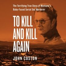 To Kill and Kill Again: The Terrifying True Story of Montana's Baby-Faced Serial Sex Murderer