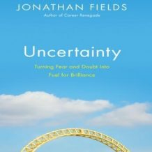 Uncertainty: Turning Fear and Doubt into Fuel for Brilliance
