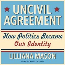 Uncivil Agreement: How Politics Became Our Identity