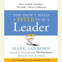 You Don't Need a Title To Be a Leader: How Anyone, Anywhere, Can Make a Positive Difference