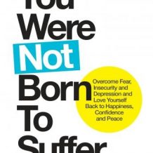 You Were Not Born to Suffer: Overcome Fear, Insecurity and Depression and Love Yourself Back to Happiness, Confidence and Peace